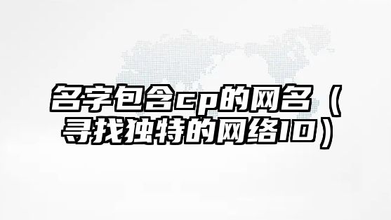 名字包含cp的网名（寻找独特的网络ID）