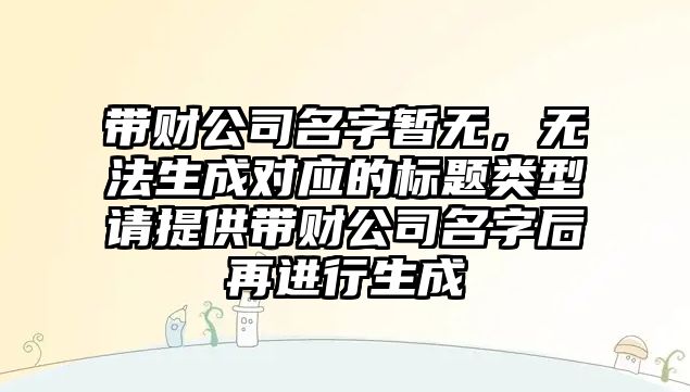 带财公司名字暂无，无法生成对应的标题类型请提供带财公司名字后再进行生成