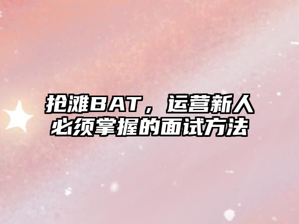 抢滩BAT，运营新人必须掌握的面试方法