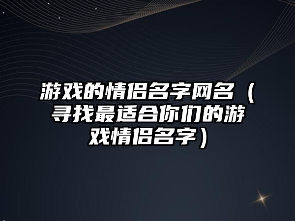 游戏的情侣名字网名（寻找最适合你们的游戏情侣名字）