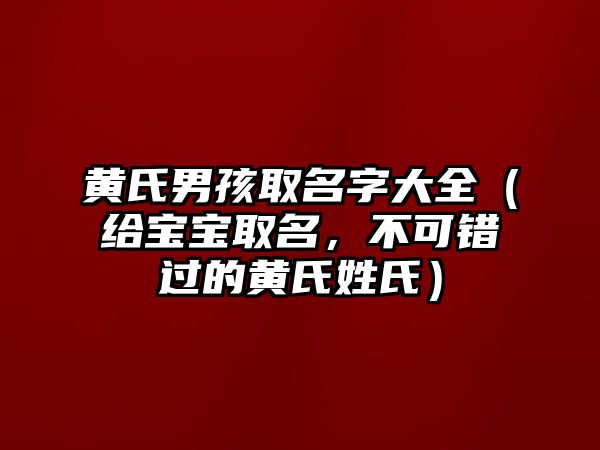 黄氏男孩取名字大全（给宝宝取名，不可错过的黄氏姓氏）