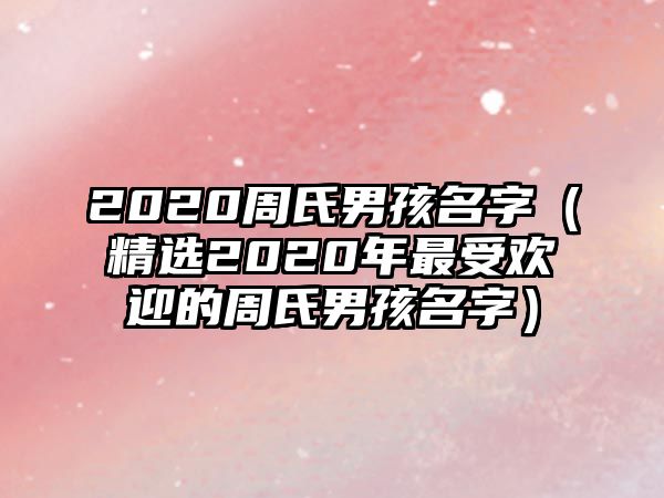 2020周氏男孩名字（精选2020年最受欢迎的周氏男孩名字）