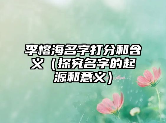 李榕海名字打分和含义（探究名字的起源和意义）