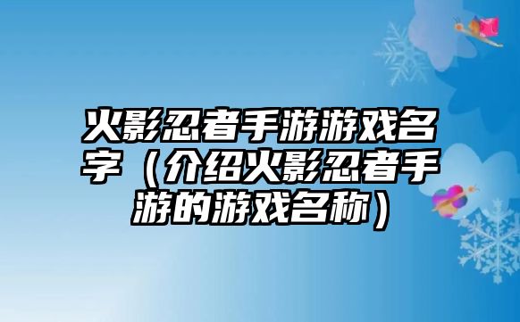 火影忍者手游游戏名字（介绍火影忍者手游的游戏名称）