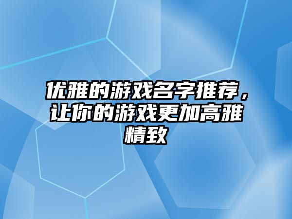 优雅的游戏名字推荐，让你的游戏更加高雅精致