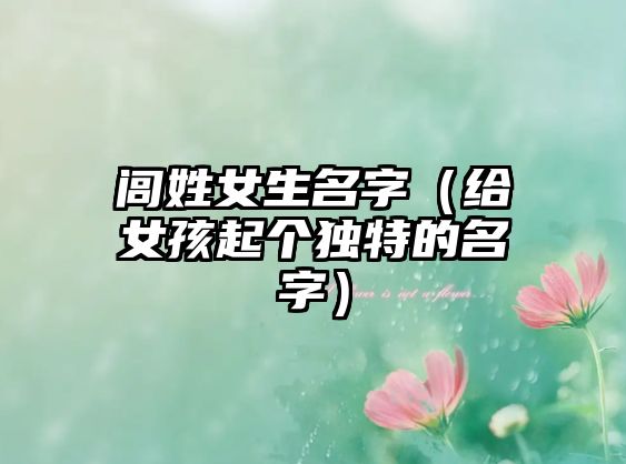 闾姓女生名字（给女孩起个独特的名字）