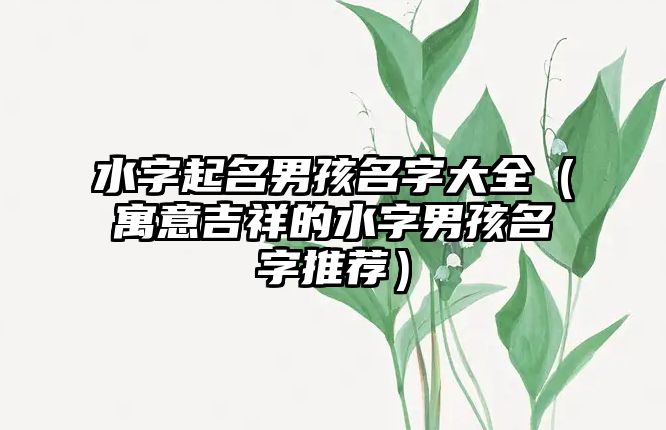 水字起名男孩名字大全（寓意吉祥的水字男孩名字推荐）