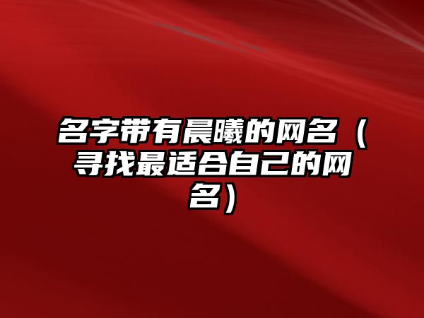 名字带有晨曦的网名（寻找最适合自己的网名）