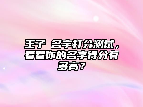 王子霂名字打分测试，看看你的名字得分有多高？