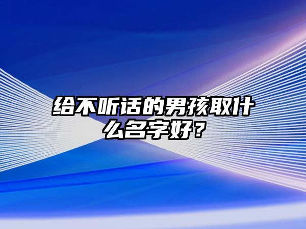 给不听话的男孩取什么名字好？