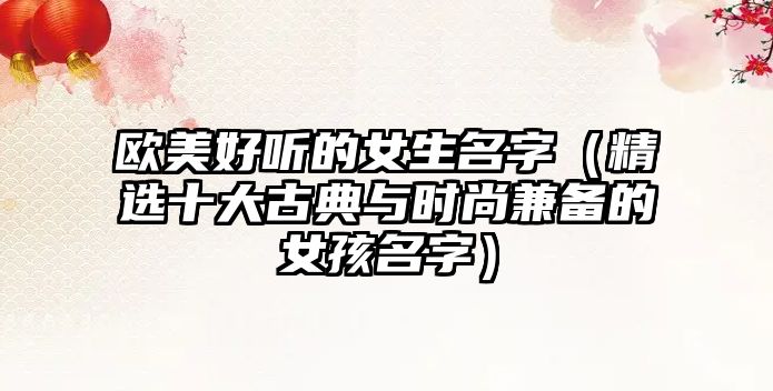 欧美好听的女生名字（精选十大古典与时尚兼备的女孩名字）