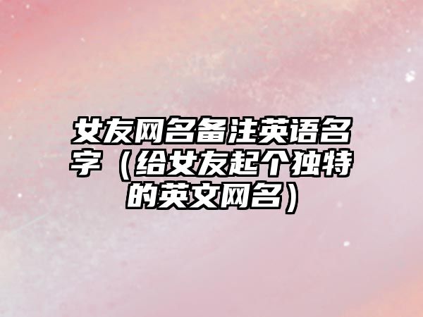 女友网名备注英语名字（给女友起个独特的英文网名）